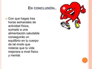 EN CONCLUSIÓN..
 Con que hagas tres
horas semanales de
actividad física,
sumado a una
alimentación saludable
conseguirás un
equilibrio en tu cuerpo
de tal modo que
notaras que tu vida
mejorara a nivel físico
y mental.
 