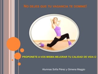 NO DEJES QUE TU VAGANCIA TE DOMINE!
PROPONETE A VOS MISMA MEJORAR TU CALIDAD DE VIDA 
Alumnas Sofía Pérez y Gimena Maggio
 