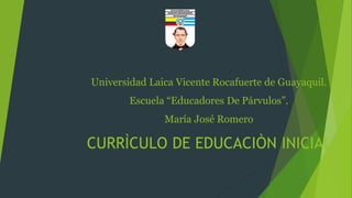 Universidad Laica Vicente Rocafuerte de Guayaquil. 
Escuela “Educadores De Párvulos”. 
María José Romero 
CURRÌCULO DE EDUCACIÒN INICIAL 
 