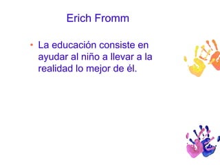 Erich Fromm 
• La educación consiste en 
ayudar al niño a llevar a la 
realidad lo mejor de él. 
 