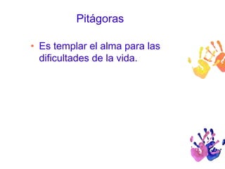 Pitágoras 
• Es templar el alma para las 
dificultades de la vida. 
 