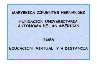 MARYBEIZA CIFUENTES HERNANDEZ
FUNDACION UNIVERSITARIA
AUTONOMA DE LAS AMERICAS
TEMA
EDUCACION VIRTUAL Y A DISTANCIA
 