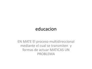 educacion
EN MATE El proceso multidireccional
mediante el cual se transmiten y
formas de actuar MATICAS UN
PROBLEMA
 