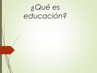 ¿Qué es
educación?
 