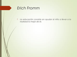Erich Fromm
 La educación consiste en ayudar al niño a llevar a la
realidad lo mejor de él.
 