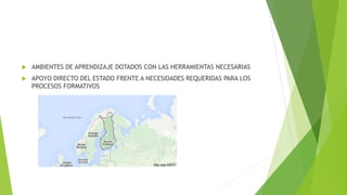  AMBIENTES DE APRENDIZAJE DOTADOS CON LAS HERRAMIENTAS NECESARIAS
 APOYO DIRECTO DEL ESTADO FRENTE A NECESIDADES REQUERIDAS PARA LOS
PROCESOS FORMATIVOS
 