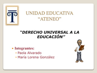 UNIDAD EDUCATIVA
“ATENEO”
 Integrantes:
• Paola Alvarado
• María Lorena González
“DERECHO UNIVERSAL A LA
EDUCACIÓN”
 