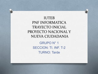 IUTEB
PNF INFORMATICA
TRAYECTO INICIAL
PROYECTO NACIONAL Y
NUEVA CIUDADANIA
GRUPO N° 1
SECCION: TI. INF. T-2
TURNO: Tarde
 