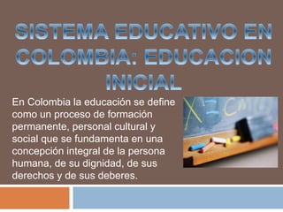 En Colombia la educación se define
como un proceso de formación
permanente, personal cultural y
social que se fundamenta en una
concepción integral de la persona
humana, de su dignidad, de sus
derechos y de sus deberes.
 