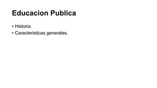 Educacion Publica
• Historia.
• Caracteristicas generales.
 