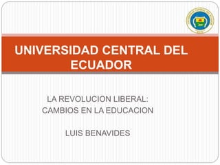 LA REVOLUCION LIBERAL:
CAMBIOS EN LA EDUCACION
LUIS BENAVIDES
UNIVERSIDAD CENTRAL DEL
ECUADOR
 