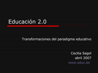 Educación 2.0 Transformaciones del paradigma educativo Cecilia Sagol abril 2007 www.educ.lar   