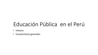Educación Pública en el Perú
• Historia
• Características generales
 
