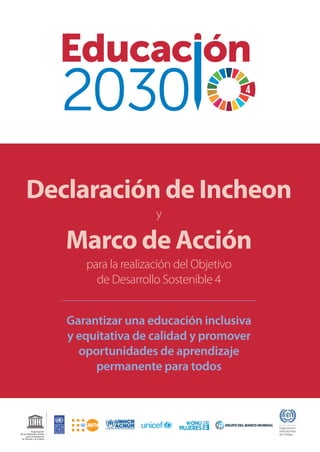 Declaración de Incheon
y
Marco de Acción
para la realización del Objetivo
de Desarrollo Sostenible 4
Garantizar una educac...