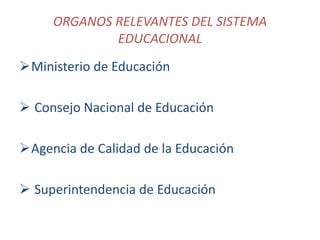 ORGANOS RELEVANTES DEL SISTEMA
EDUCACIONAL
Ministerio de Educación
 Consejo Nacional de Educación
Agencia de Calidad de la Educación
 Superintendencia de Educación
 