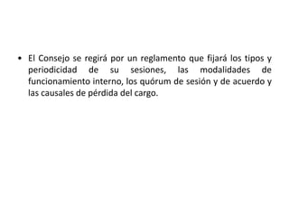 • El Consejo se regirá por un reglamento que fijará los tipos y
periodicidad de su sesiones, las modalidades de
funcionamiento interno, los quórum de sesión y de acuerdo y
las causales de pérdida del cargo.
 
