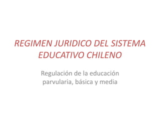 Regulación de la educación
parvularia, básica y media
REGIMEN JURIDICO DEL SISTEMA
EDUCATIVO CHILENO
 