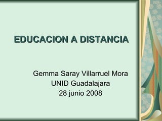EDUCACION A DISTANCIA Gemma Saray Villarruel Mora UNID Guadalajara 28 junio 2008 