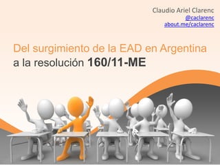 Claudio Ariel Clarenc
                                      @caclarenc
                               about.me/caclarenc



Del surgimiento de la EAD en Argentina
a la resolución 160/11-ME
 