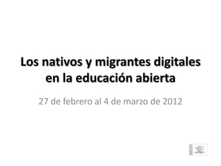 Los nativos y migrantes digitales
     en la educación abierta
   27 de febrero al 4 de marzo de 2012
 