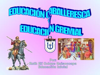 Por: Ruth Elí Colque Quisoccapa Educación Inicial EDUCACIÓN CABALLERESCA  Y EDUCACIÓN GREMIAL 