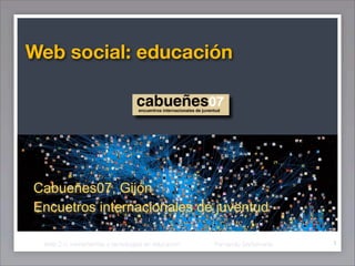 Web social: educación




Cabueñes07, Gijón
Encuetros internacionales de juventud

                                                                          1
 Web 2.0: herramientas y tecnologías en educación   Fernando Santamaría