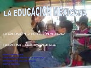 LA EDUCACION MEXICANA LA CALIDAD EN LA EDUCACIÓN MEXICANA LA CALIDAD EDUCATIVA EN MÉXICO BLANCA GARCÍA SOLÍS LICENCIATURA EN CIENCIAS DE LA EDUCACIÓN UNIVERSIDAD DEL VALLE DE ORIZABA CAMPUS CÓRDOBA 
