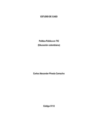ESTUDIO DE CASO
Política Pública en TIC
(Educación colombiana)
Carlos Alexander Pineda Camacho
Código 5112
 