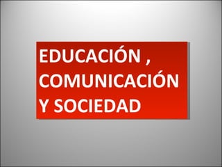 EDUCACIÓN , COMUNICACIÓN Y SOCIEDAD 