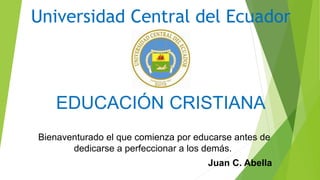 Universidad Central del Ecuador
EDUCACIÓN CRISTIANA
Bienaventurado el que comienza por educarse antes de
dedicarse a perfeccionar a los demás.
Juan C. Abella
 