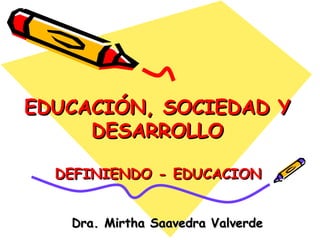 EDUCACIÓN, SOCIEDAD Y
     DESARROLLO

  DEFINIENDO - EDUCACION


   Dra. Mirtha Saavedra Valverde
 