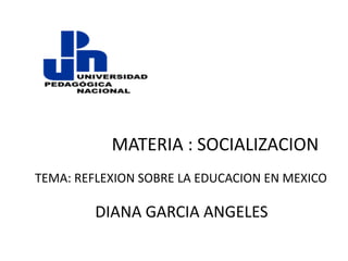 MATERIA : SOCIALIZACION
TEMA: REFLEXION SOBRE LA EDUCACION EN MEXICO

         DIANA GARCIA ANGELES
 