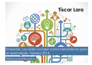 Tíscar Lara
Enrédate: Las redes sociales como herramienta para
el aprendizaje. Febrero 2014
#EducaciónDisruptiva