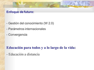 Enfoque de futuro:  - Gesti ón del  conocimiento (W 2.0) - Parámetros internacionales  - Convergencia  Educaci ón para todos y a lo largo de la vida: - Educación a distancia   
