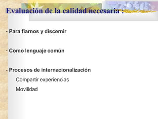 Evaluación de la calidad necesaria :   Para fiarnos y discernir Como lenguaje com ún  -  Procesos de internacionalización Compartir experiencias  Movilidad  