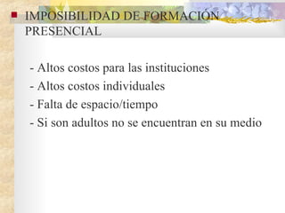 IMPOSIBILIDAD DE FORMACIÓN PRESENCIAL  - Altos costos para las instituciones - Altos costos individuales  - Falta de espacio/tiempo  - Si son adultos no se encuentran en su medio 