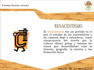 El  renacimiento  fue un periodo en el que el estudio de las matemáticas y los clásicos llegó a extenderse, como consecuencia del interés por la cultura clásica griega y romana los temas que desarrollaban eran la historia, geografía, la música y las formación física RENACENTISMO 