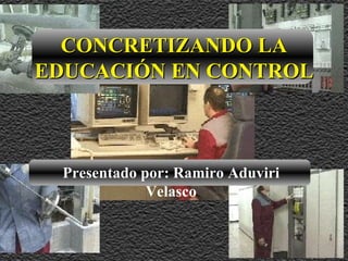 CONCRETIZANDO LA EDUCACIÓN EN CONTROL Presentado por: Ramiro Aduviri Velasco 