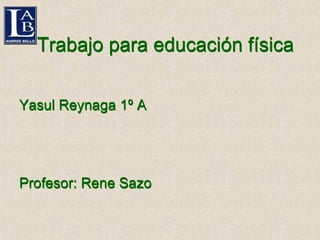 Trabajo para educación física ,[object Object],[object Object],Trabajo para educación física Yasul Reynaga 1º A  Profesor: Rene Sazo  