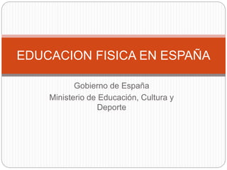 Gobierno de España
Ministerio de Educación, Cultura y
Deporte
EDUCACION FISICA EN ESPAÑA
 