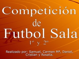 Realizado por: Samuel, Carmen Mª, Daniel, Cristian y Rosalía. Competición Futbol Sala 1º  y  2º de 