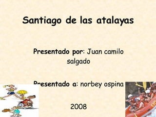 Santiago de las atalayas Presentado por : Juan camilo salgado Presentado a : norbey ospina 2008 