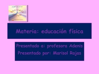 Materia: educación física Presentado a: profesora Adenis Presentado por: Marisol Rojas 