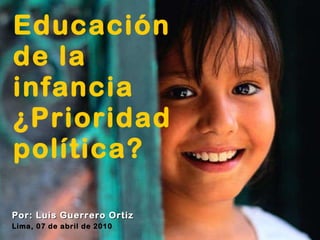 Educación de la infancia ¿Prioridad política? Por: Luis Guerrero Ortiz Lima, 07 de abril de 2010 