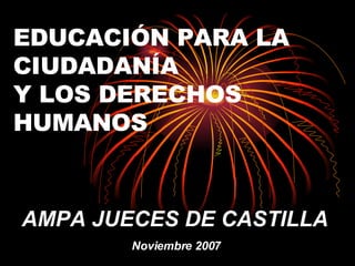EDUCACIÓN PARA LA CIUDADANÍA Y LOS DERECHOS HUMANOS AMPA JUECES DE CASTILLA Noviembre 2007 