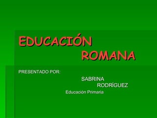 EDUCACIÓN   ROMANA PRESENTADO POR: SABRINA  RODRÍGUEZ Educación Primaria  