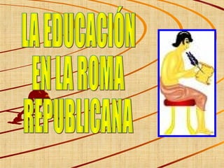 LA EDUCACIÓN  EN LA ROMA  REPUBLICANA 