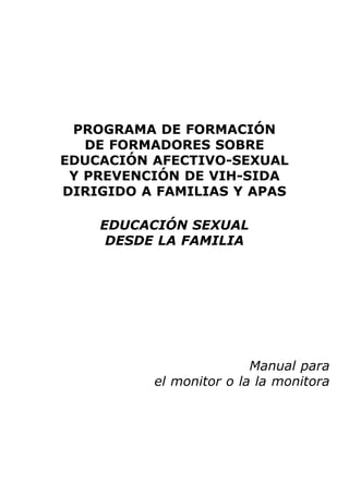 PROGRAMA DE FORMACIÓN
DE FORMADORES SOBRE
EDUCACIÓN AFECTIVO-SEXUAL
Y PREVENCIÓN DE VIH-SIDA
DIRIGIDO A FAMILIAS Y APAS
EDUCACIÓN SEXUAL
DESDE LA FAMILIA
Manual para
el monitor o la la monitora
 