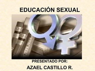 EDUCACIÓN SEXUAL PRESENTADO POR: AZAEL CASTILLO R. 