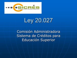 Ley 20.027
Comisión Administradora
Sistema de Créditos para
   Educación Superior